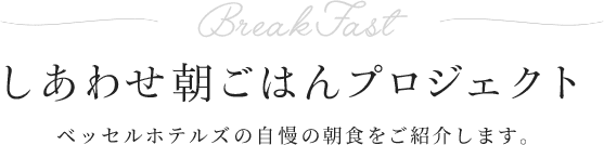 BreakFast しあわせ朝ごはんプロジェクト ベッセルホテルズの自慢の朝食をご紹介します。